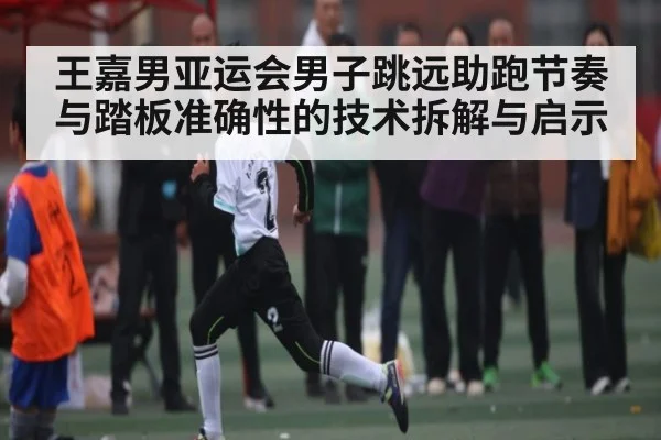王嘉男亚运会男子跳远助跑节奏与踏板准确性的技术拆解与启示