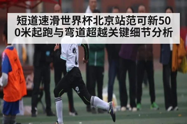短道速滑世界杯北京站范可新500米起跑与弯道超越关键细节分析