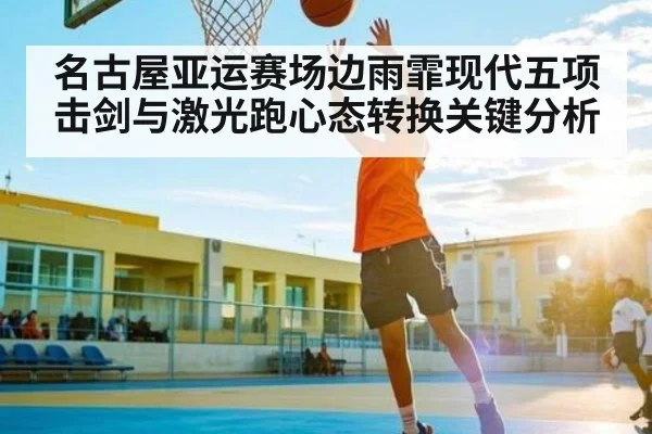 名古屋亚运赛场边雨霏现代五项击剑与激光跑心态转换关键分析