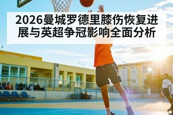 2026曼城罗德里膝伤恢复进展与英超争冠影响全面分析