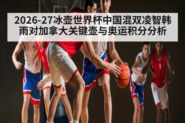 2026-27冰壶世界杯中国混双凌智韩雨对加拿大关键壶与奥运积分分析