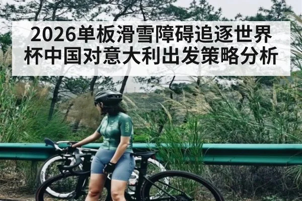 2026单板滑雪障碍追逐世界杯中国对意大利出发策略分析