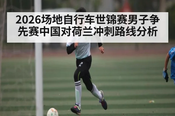 2026场地自行车世锦赛男子争先赛中国对荷兰冲刺路线分析